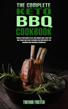 The Complete Keto BBQ Cookbook: Master your Wood Pellet and Smoker Grill with Tips and Tricks and Enjoy Delicious Keto BBQ Recipes for Beginners and Advanced Pitmasters