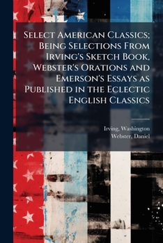 Paperback Select American Classics; Being Selections From Irving's Sketch Book, Webster's Orations and Emerson's Essays as Published in the Eclectic English Cla Book