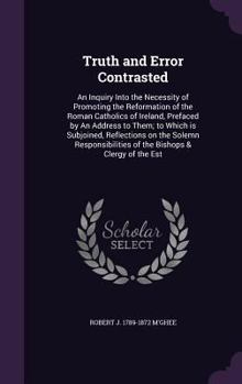 Truth and Error Contrasted: An Inquiry Into the Necessity of Promoting the Reformation of the Roman Catholics of Ireland, Prefaced by an Address to Them; To Which Is Subjoined, Reflections on the Sole