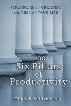 The Six Pillars of Productivity: Strategies to Organize the Time of Your Life