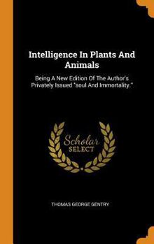 Intelligence in Plants and Animals: Being a New Edition of the Author's Privately Issued Soul and Immortality.
