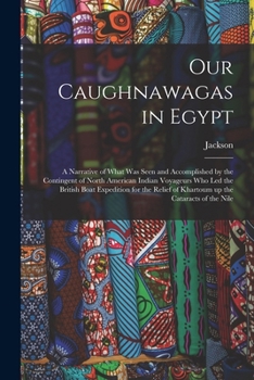 Paperback Our Caughnawagas in Egypt: A Narrative of What was Seen and Accomplished by the Contingent of North American Indian Voyageurs who led the British Book