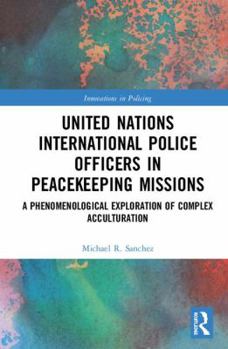United Nations International Police Officers in Peacekeeping Missions: A Phenomenological Exploration of Complex Acculturation (Routledge Innovations in Policing)