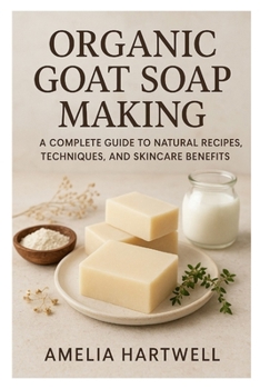 Organic Goat Soap Making: A Complete Guide to Natural Recipes, Techniques, and Skincare Benefits