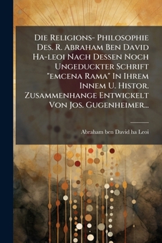 Die Religions- Philosophie Des. R. Abraham Ben David Ha-Leoi Nach Dessen Noch Ungeduckter Schrift Emcena Rama in Ihrem Innem U. Histor. Zusammenhange
