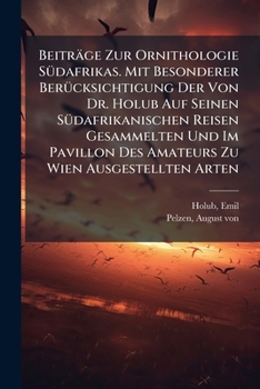Beitrage Zur Ornithologie Sudafrikas. Mit Besonderer Berucksichtigung Der Von Dr. Holub Auf Seinen Sudafrikanischen Reisen Gesammelten Und Im Pavillon