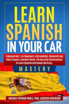 Paperback Learn Spanish in Your Car Mastery: 3 Manuscripts: For Beginners, Intermediate, Advanced Easy Short Lessons, Common Words, Phrases And Conversations To Book