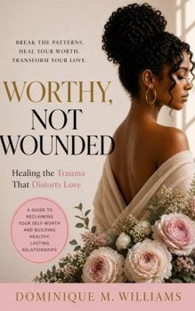 Worthy Not Wounded: Healing The Trauma That Distorts Love