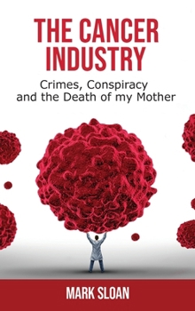 The Cancer Industry: Crimes, Conspiracy and The Death of My Mother (The Real Truth About Cancer)