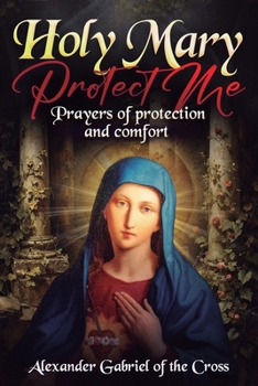 Holy Mary Protect Me: Prayers of Protection and Comfort