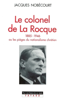 Le Colonel de La Rocque (1885-1946), Ou, Les Pieges Du Nationalisme Chretien