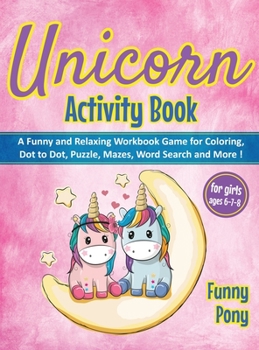 Unicorn Activity Book for Girls Ages 6-7-8: A Funny and Relaxing Workbook Game for Coloring, Dot to Dot, Puzzle, Word Search, Mazes and More !: A ... Word Search, Mazes and More !: A Funny