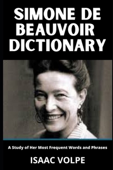 SIMONE DE BEAUVOIR DICTIONARY.A Study of Her Most Frequent Words and Phrases: Simone de Beauvoir's Existential Feminist Philosophy (DICTIONARIES OF PHILOSOPHY AND GREAT THINKERS)