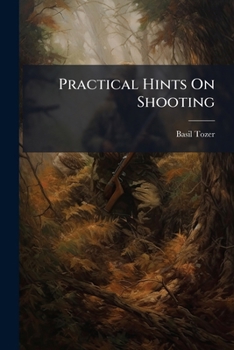 Practical Hints On Shooting: Being a Treatise On the Shot Gun and Its Management; Game, Wildfowl, and Trap Shooting; Together With Notes On Sporting ... Other Useful Information Relative to Shooting