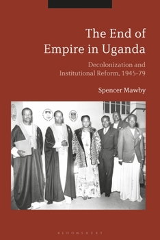 Hardcover The End of Empire in Uganda: Decolonization and Institutional Conflict, 1945-79 Book