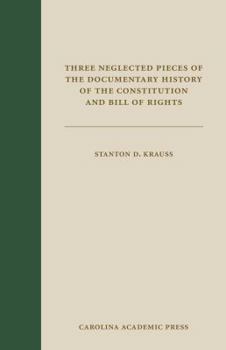 Three Neglected Pieces of the Documentary History of the Constitution and Bill of Rights: Remarks on the Amendments to the Constitution by a Foreign Spectator, Essays of the Centinel, Revived, and Ext