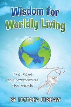 Wisdom for Wordly Living: The Keys to Overcoming the World