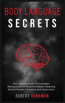 Body Language Secrets: The Ultimate Guide to Forbidden Manipulation to Read the Hidden Meaning behind People's Gestures and Expressions