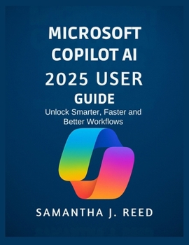 MICROSOFT COPILOT AI 2025 USER GUIDE: Unlock Smarter, Faster and Better Workflows