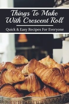 Paperback Things To Make With Crescent Roll: Quick & Easy Recipes For Everyone: Crescent Roll Recipe Book