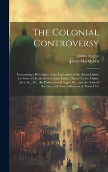 Hardcover The Colonial Controversy: Containing a Refutation of the Calumnies of the Anticolonists, the State of Hayti, Sierra Leone, India, China, Cochin Book