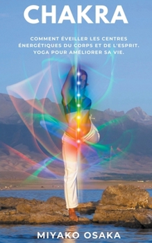 Chakra Comment Eveiller les Centres Energ?tiques du Corps et de L'esprit. Yoga pour Am?liorer sa Vie.