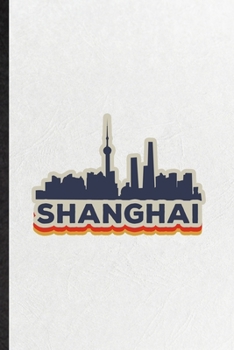 Shanghai: Blank Funny China Tourist Lined Notebook/ Journal For World Traveler Visitor, Inspirational Saying Unique Special Birthday Gift Idea Personal 6x9 110 Pages