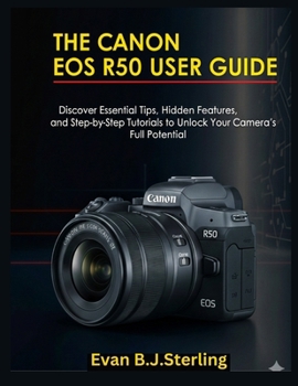 THE CANON EOS R50 USER GUIDE: Discover Essential Tips, Hidden Features, and Step-by-Step Tutorials to Unlock Your Camera’s Full Potential