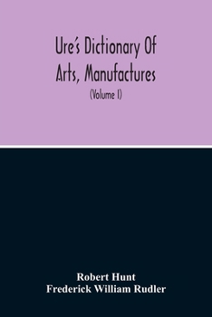 Paperback Dictionary Of Arts, Manufactures, And Mines Containing A Clear Exposition Of Their Principles And Practice (Volume I) Book