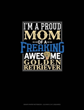 I Am A Proud Mom Of A Freaking Awesome Golden Retriever: Graph Paper Notebook - 0.25 Inch (1/4) Squares