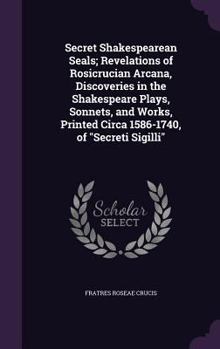 Hardcover Secret Shakespearean Seals; Revelations of Rosicrucian Arcana, Discoveries in the Shakespeare Plays, Sonnets, and Works, Printed Circa 1586-1740, of " Book