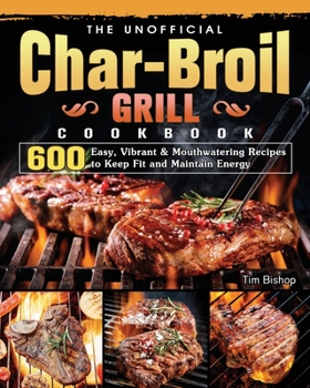 Paperback The Unofficial Char-Broil Grill Cookbook: 600 Easy, Vibrant & Mouthwatering Recipes to Keep Fit and Maintain Energy Book