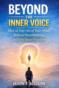 BEYOND THE INNER VOICE: How to Step Out of Your Mind, Release Overthinking, and Find Inner Freedom