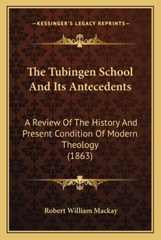 Paperback The Tubingen School And Its Antecedents: A Review Of The History And Present Condition Of Modern Theology (1863) Book