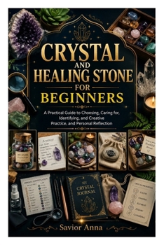 CRYSTAL AND HEALING STONE FOR BEGINNERS: A Practical Guide to Choosing, Caring for, Identifying, and Creative Practice, and Personal Reflection