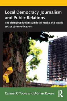 Paperback Local Democracy, Journalism and Public Relations: The Changing Dynamics in Local Media and Public Sector Communications Book