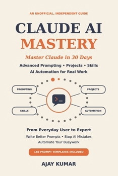 Claude AI Mastery: Master Claude in 30 Days: Advanced Prompting, Projects, Skills and AI Automation for Real Work