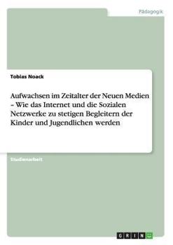 Paperback Aufwachsen im Zeitalter der Neuen Medien - Wie das Internet und die Sozialen Netzwerke zu stetigen Begleitern der Kinder und Jugendlichen werden [German] Book