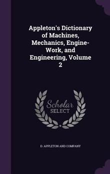 Hardcover Appleton's Dictionary of Machines, Mechanics, Engine-Work, and Engineering, Volume 2 Book