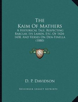 Paperback The Kaim Of Mathers: A Historical Tale, Respecting Barclay, Its Lairds, Etc. Of 1424-1438, And Verses On Den-Finella (1880) Book