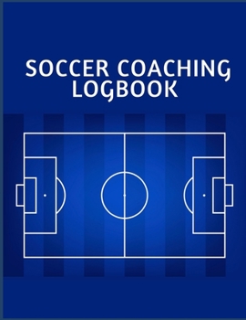 SOCCER COACHING LOGBOOK: Soccer Training Journal and Book For Player and Coach - Soccer Notebook Tracker