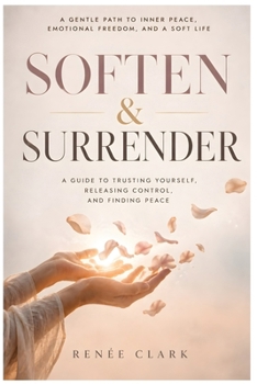Soften and Surrender: A Guide to Trusting Yourself, Releasing Control, and Finding Peace
