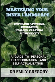 Mastering Your Inner Landscape: Unveiling Patterns, Embracing Healing, Crafting Authenticity: A Guide to Personal Transformation and Self-Actualizatio
