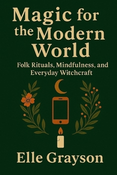 Magic for the Modern World: Folk Rituals, Mindfulness, and Everyday Witchcraft