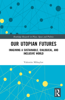 Our Utopian Futures: Imagining a Sustainable, Dialogical, and Inclusive World (Routledge Research in Place, Space and Politics)