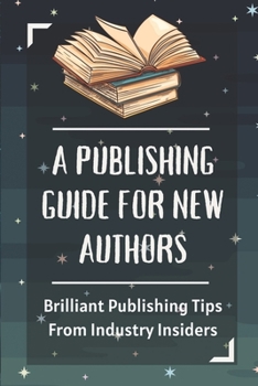 A Publishing Guide For New Authors: Brilliant Publishing Tips From Industry Insiders: How To Publish A Book And Make Money