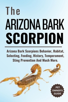 Paperback The Arizona Bark Scorpion: Arizona Bark Scorpions Behavior, Habitat, Selecting, Feeding, History, Temperament, Sting Prevention And Much More. Book