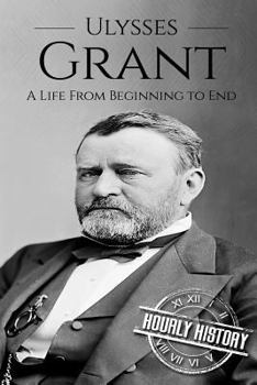 Ulysses S Grant: A Life from Beginning to End - Book #18 of the Biographies of US Presidents - Hourly History