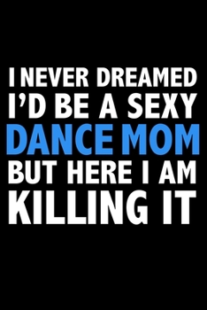 I never dreamed I'd a sexy dance mom but here I am killing it Career Journal 6 x 9 120 pages notebook: Funny Parents Notebook