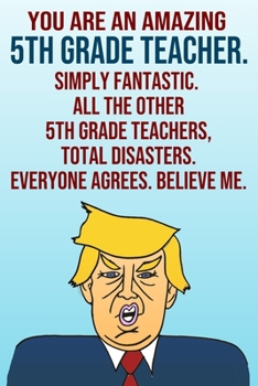 Paperback You Are An Amazing 5th Grade Teacher Simply Fantastic All the Other 5th Grade Teachers Total Disasters Everyone Agrees Believe Me: Donald Trump 110-Pa Book